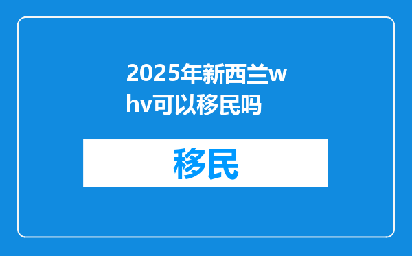 2025年新西兰whv可以移民吗