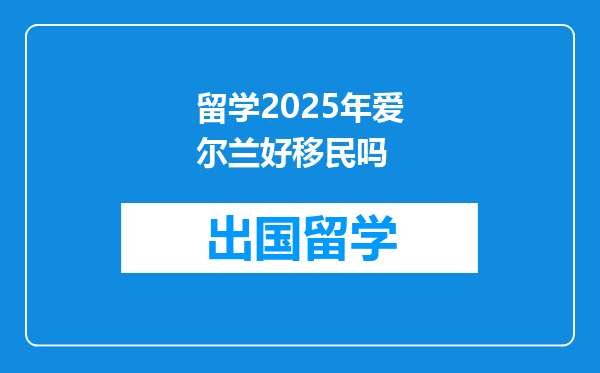 留学2025年爱尔兰好移民吗
