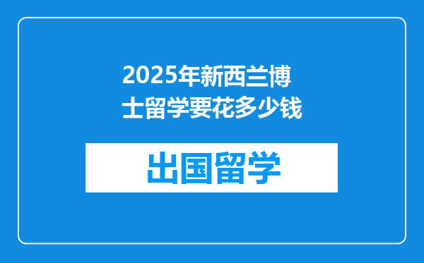 2025年新西兰博士留学要花多少钱