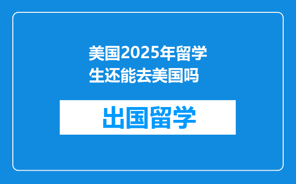美国2025年留学生还能去美国吗