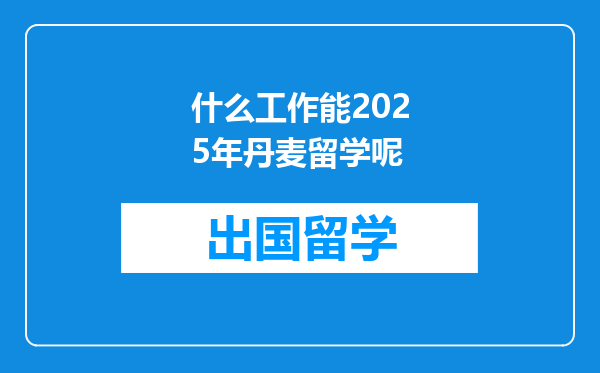 什么工作能2025年丹麦留学呢