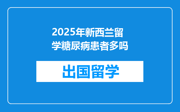 2025年新西兰留学糖尿病患者多吗