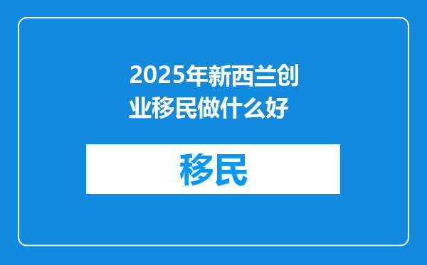 2025年新西兰创业移民做什么好
