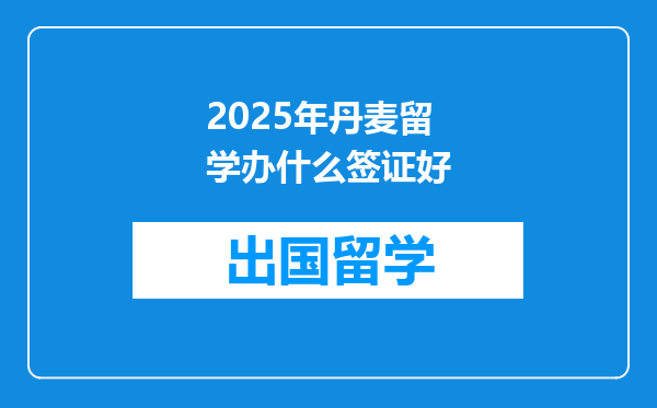 2025年丹麦留学办什么签证好