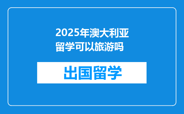 2025年澳大利亚留学可以旅游吗