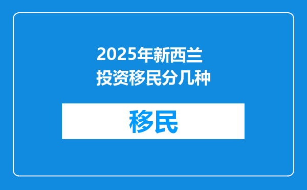 2025年新西兰投资移民分几种