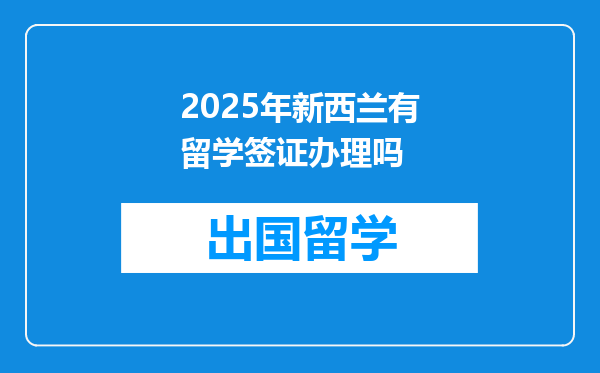 2025年新西兰有留学签证办理吗