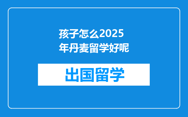 孩子怎么2025年丹麦留学好呢