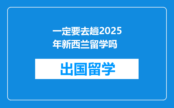 一定要去趟2025年新西兰留学吗