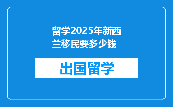 留学2025年新西兰移民要多少钱