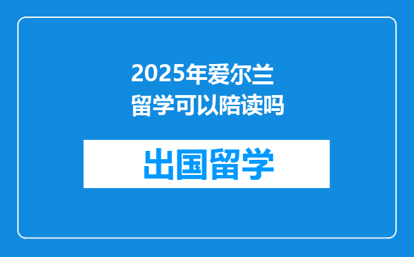 2025年爱尔兰留学可以陪读吗