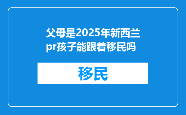 父母是2025年新西兰pr孩子能跟着移民吗