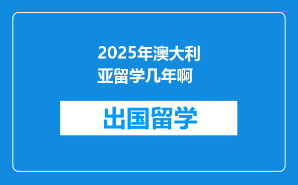 2025年澳大利亚留学几年啊