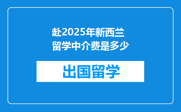 赴2025年新西兰留学中介费是多少