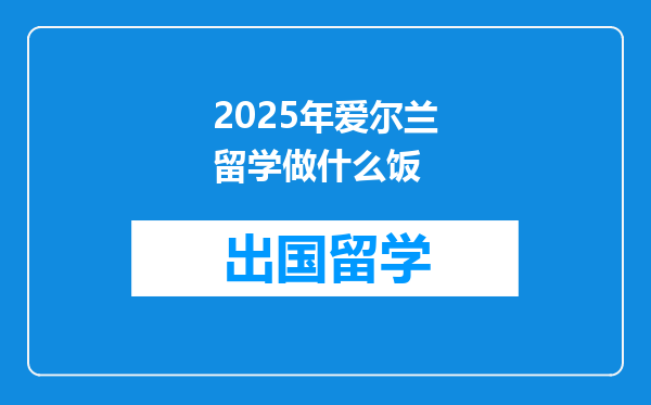 2025年爱尔兰留学做什么饭