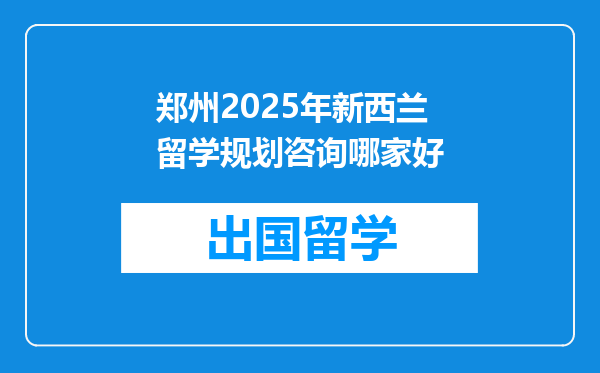 郑州2025年新西兰留学规划咨询哪家好