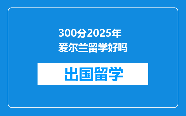 300分2025年爱尔兰留学好吗