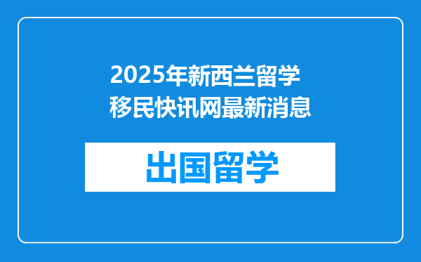 2025年新西兰留学移民快讯网最新消息
