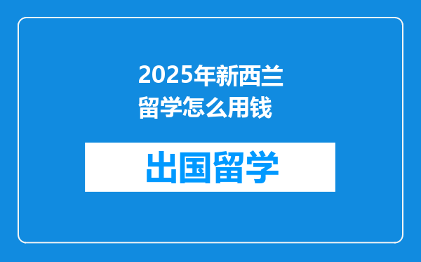 2025年新西兰留学怎么用钱