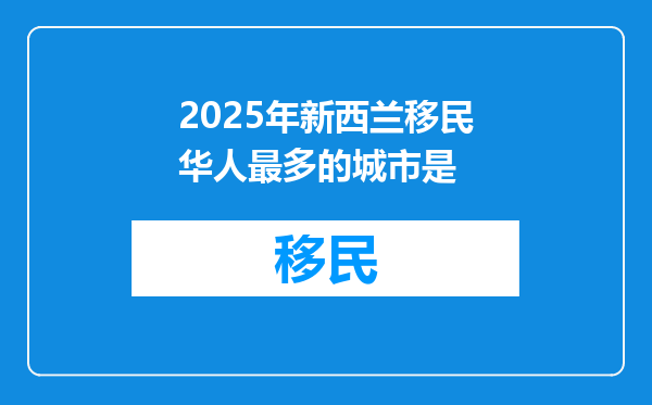 2025年新西兰移民华人最多的城市是