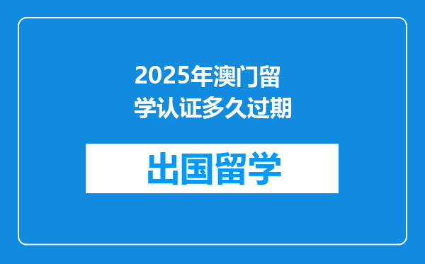 2025年澳门留学认证多久过期