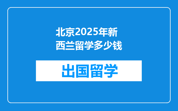 北京2025年新西兰留学多少钱