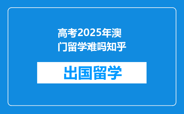 高考2025年澳门留学难吗知乎