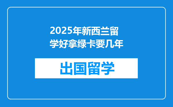 2025年新西兰留学好拿绿卡要几年