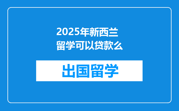 2025年新西兰留学可以贷款么