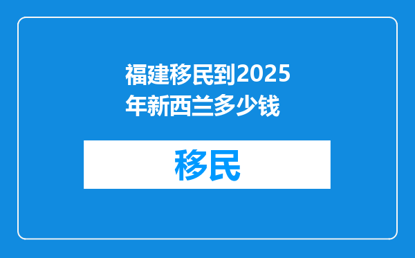 福建移民到2025年新西兰多少钱