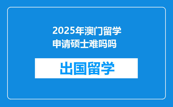 2025年澳门留学申请硕士难吗吗