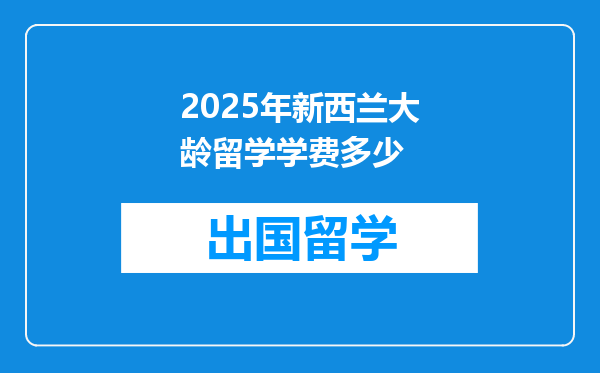 2025年新西兰大龄留学学费多少