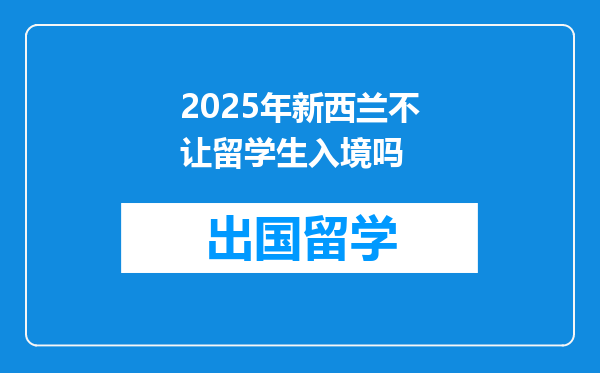 2025年新西兰不让留学生入境吗