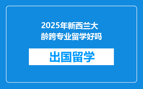 2025年新西兰大龄跨专业留学好吗