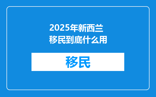 2025年新西兰移民到底什么用