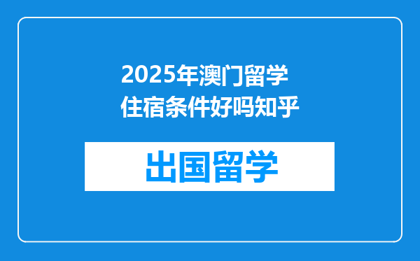 2025年澳门留学住宿条件好吗知乎