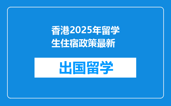 香港2025年留学生住宿政策最新