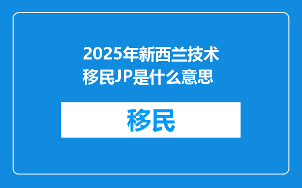 2025年新西兰技术移民JP是什么意思