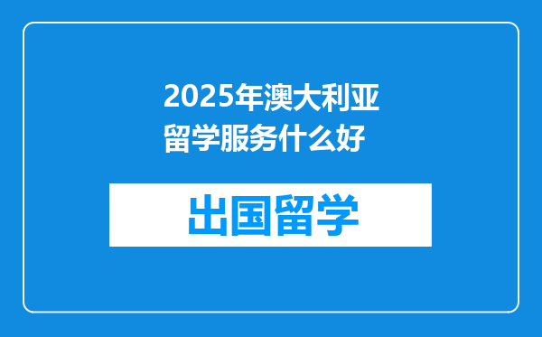 2025年澳大利亚留学服务什么好
