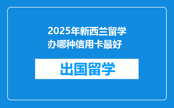 2025年新西兰留学办哪种信用卡最好