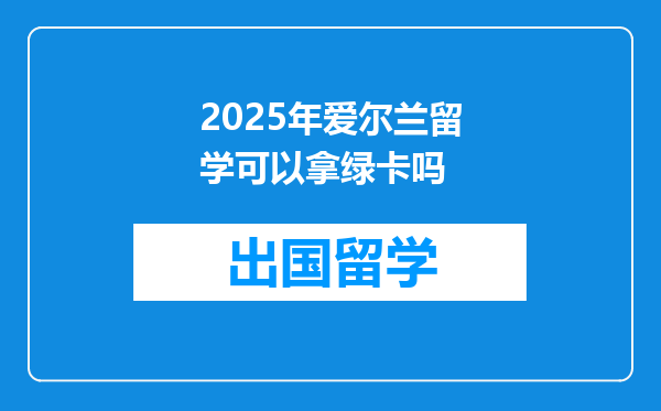 2025年爱尔兰留学可以拿绿卡吗