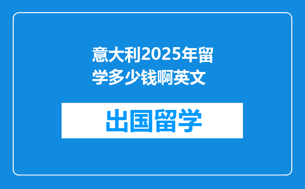 意大利2025年留学多少钱啊英文