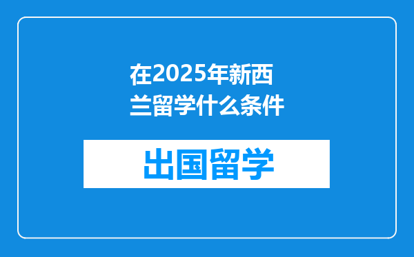 在2025年新西兰留学什么条件