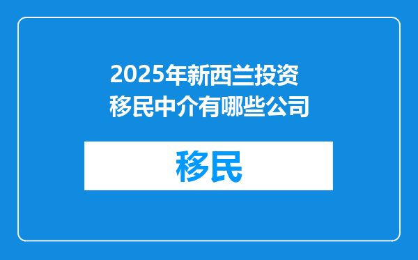 2025年新西兰投资移民中介有哪些公司