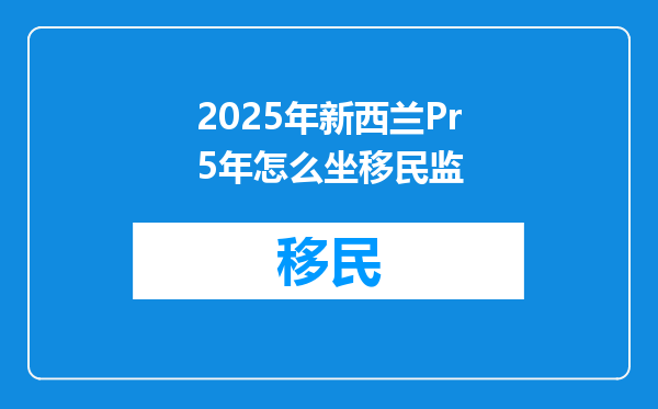 2025年新西兰Pr5年怎么坐移民监
