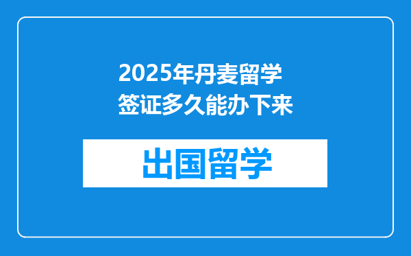 2025年丹麦留学签证多久能办下来