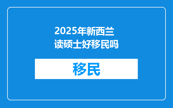 2025年新西兰读硕士好移民吗