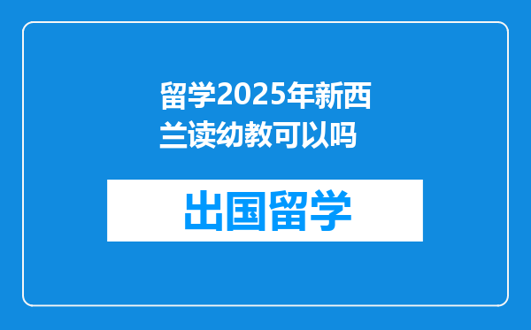 留学2025年新西兰读幼教可以吗