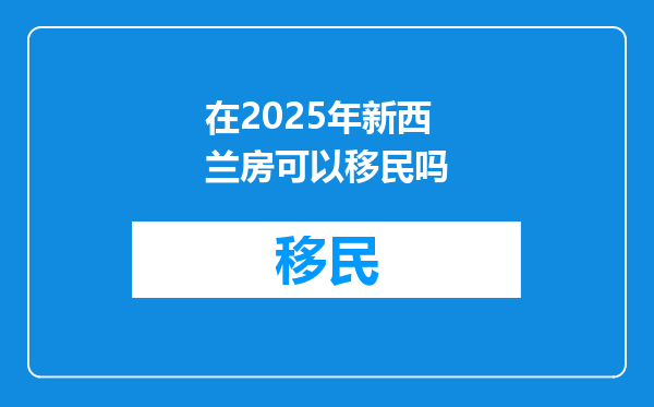 在2025年新西兰房可以移民吗