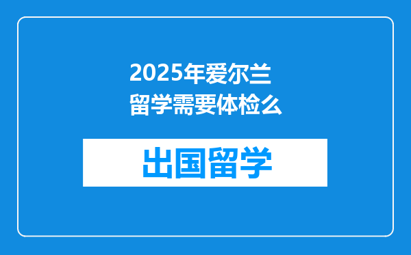2025年爱尔兰留学需要体检么